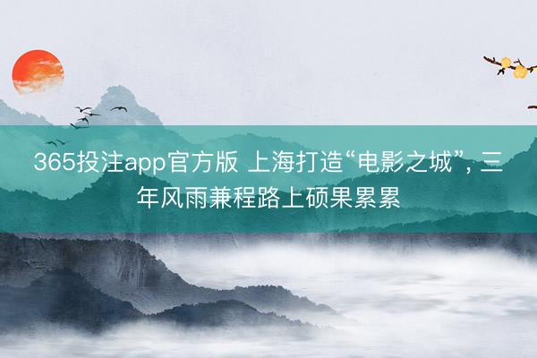 365投注app官方版 上海打造“电影之城”， 三年风雨兼程路上硕果累累