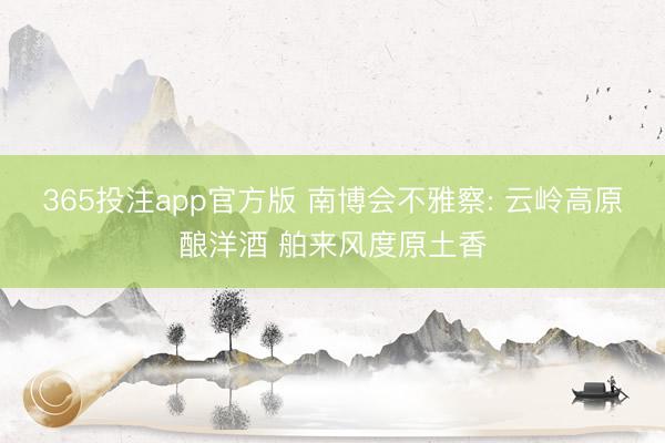 365投注app官方版 南博会不雅察: 云岭高原酿洋酒 舶来风度原土香