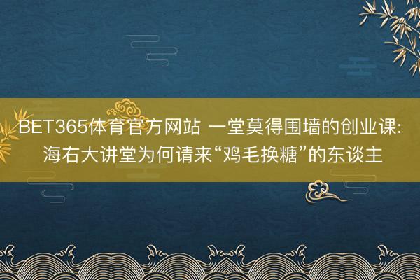 BET365体育官方网站 一堂莫得围墙的创业课: 海右大讲堂为何请来“鸡毛换糖”的东谈主