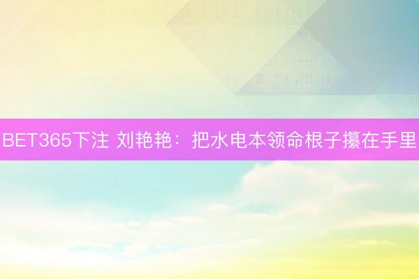 BET365下注 刘艳艳：把水电本领命根子攥在手里