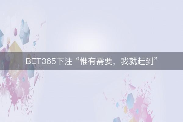 BET365下注 “惟有需要，我就赶到”