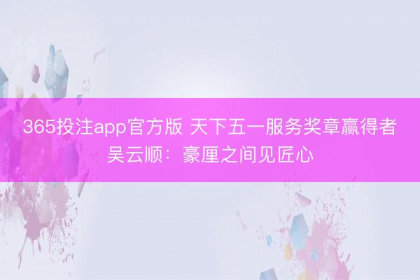 365投注app官方版 天下五一服务奖章赢得者吴云顺:豪厘之间见匠心
