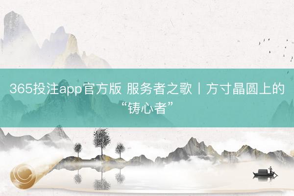 365投注app官方版 服务者之歌丨方寸晶圆上的“铸心者”