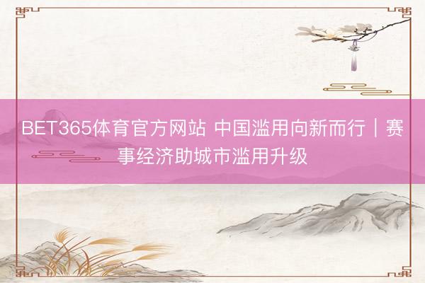 BET365体育官方网站 中国滥用向新而行｜赛事经济助城市滥用升级