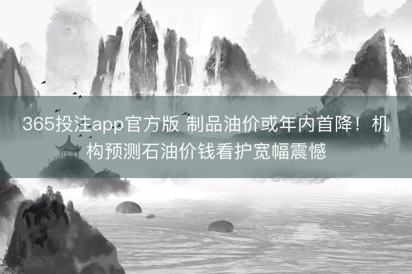365投注app官方版 制品油价或年内首降！机构预测石油价钱看护宽幅震憾