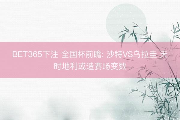BET365下注 全国杯前瞻: 沙特VS乌拉圭 天时地利或造赛场变数