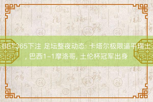 BET365下注 足坛整夜动态: 卡塔尔极限逼平瑞士， 巴西1-1摩洛哥， 土伦杯冠军出身