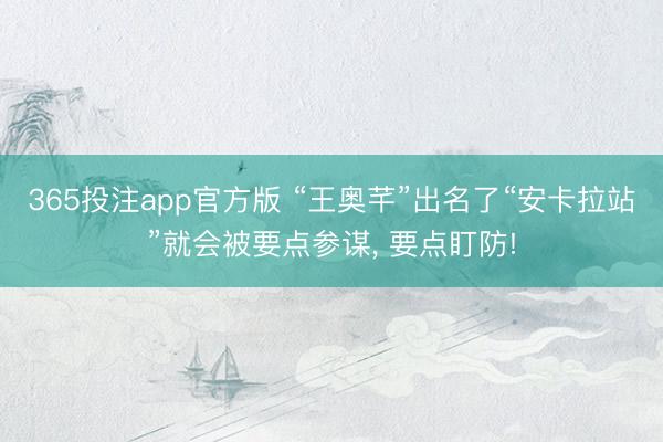 365投注app官方版 “王奥芊”出名了“安卡拉站”就会被要点参谋， 要点盯防!