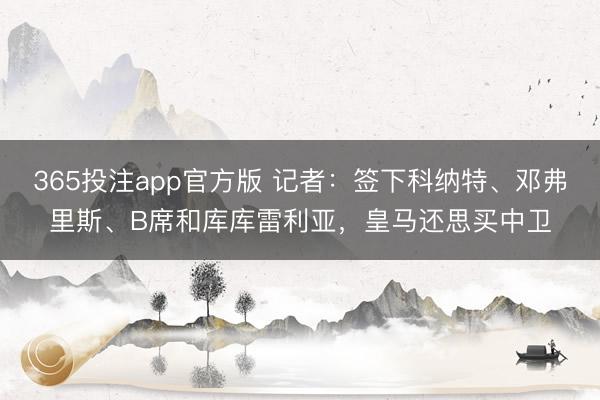 365投注app官方版 记者：签下科纳特、邓弗里斯、B席和库库雷利亚，皇马还思买中卫