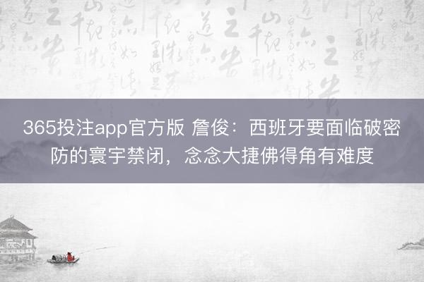 365投注app官方版 詹俊：西班牙要面临破密防的寰宇禁闭，念念大捷佛得角有难度