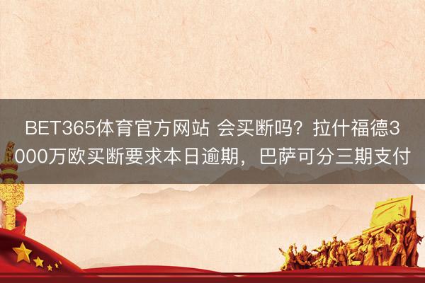 BET365体育官方网站 会买断吗？拉什福德3000万欧买断要求本日逾期，巴萨可分三期支付