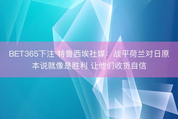 BET365下注 特鲁西埃社媒：战平荷兰对日原本说就像是胜利 让他们收货自信