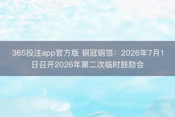 365投注app官方版 铜冠铜箔：2026年7月1日召开2026年第二次临时鼓励会