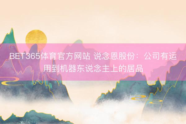 BET365体育官方网站 说念恩股份：公司有运用到机器东说念主上的居品