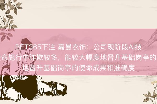 BET365下注 嘉曼衣饰：公司现阶段AI技能在基础岗亭的使命施行中诈欺较多，能较大幅度地晋升基础岗亭的使命成果和准确度