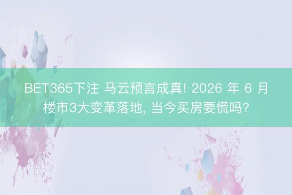 BET365下注 马云预言成真! 2026 年 6 月楼市3大变革落地， 当今买房要慌吗?