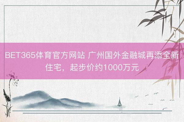 BET365体育官方网站 广州国外金融城再添全新住宅，起步价约1000万元