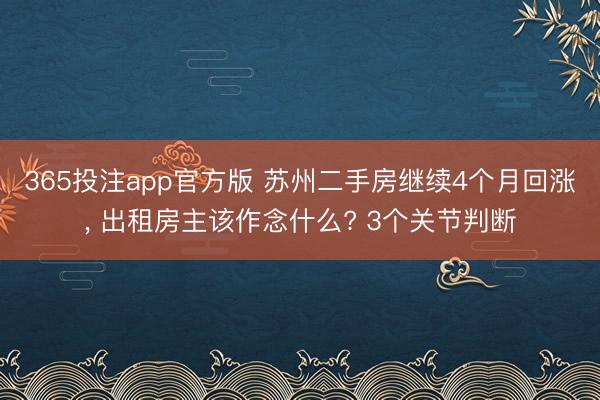 365投注app官方版 苏州二手房继续4个月回涨， 出租房主该作念什么? 3个关节判断
