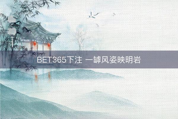 BET365下注 一罅风姿映明岩
