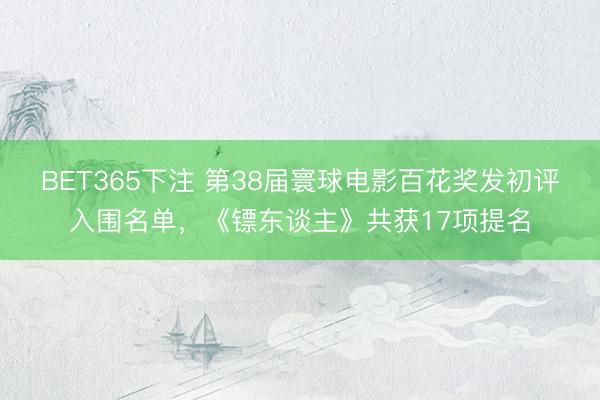 BET365下注 第38届寰球电影百花奖发初评入围名单,《镖东谈主》共获17项提名