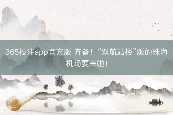 365投注app官方版 齐备！“双航站楼”版的珠海机场要来啦！