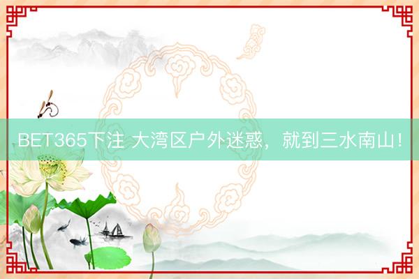 BET365下注 大湾区户外迷惑，就到三水南山！