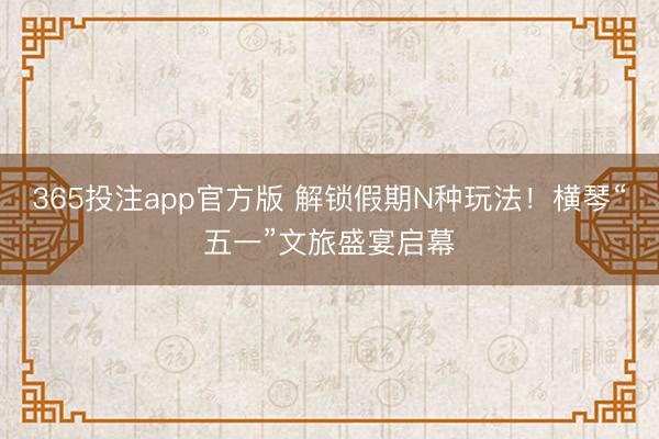 365投注app官方版 解锁假期N种玩法！横琴“五一”文旅盛宴启幕