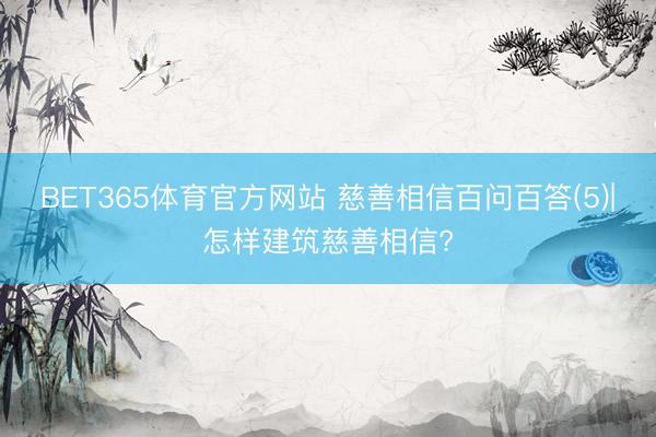 BET365体育官方网站 慈善相信百问百答(5)|怎样建筑慈善相信?
