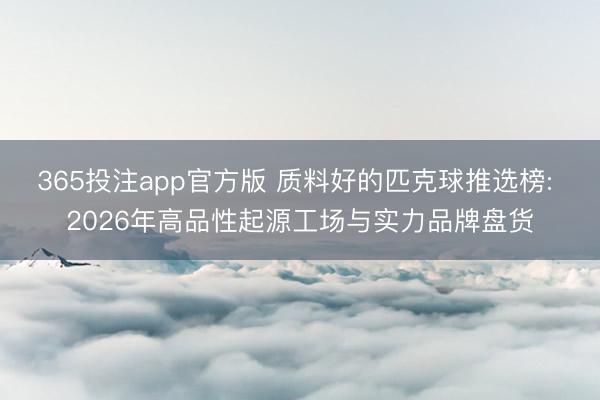 365投注app官方版 质料好的匹克球推选榜: 2026年高品性起源工场与实力品牌盘货