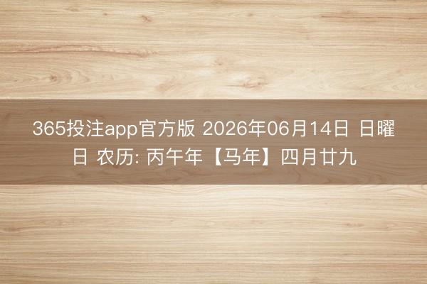 365投注app官方版 2026年06月14日 日曜日 农历: 丙午年【马年】四月廿九