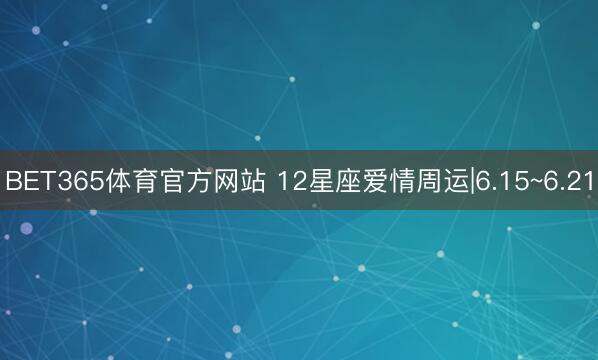 BET365体育官方网站 12星座爱情周运|6.15~6.21