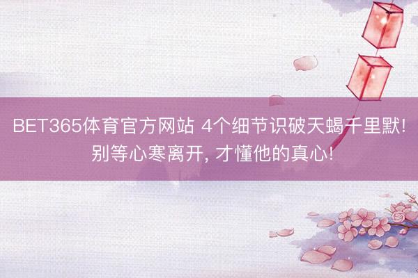 BET365体育官方网站 4个细节识破天蝎千里默! 别等心寒离开， 才懂他的真心!