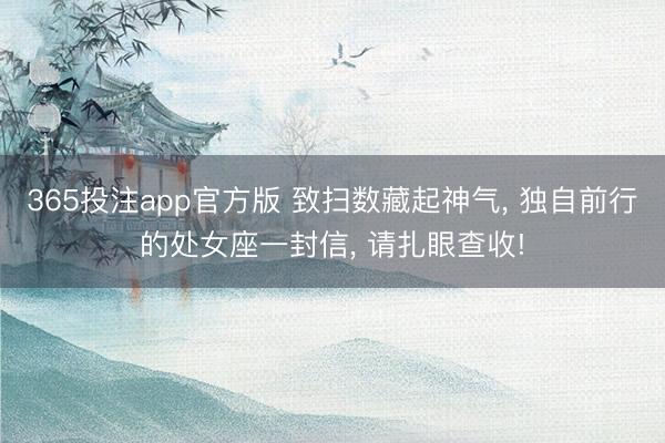 365投注app官方版 致扫数藏起神气, 独自前行的处女座一封信, 请扎眼查收!