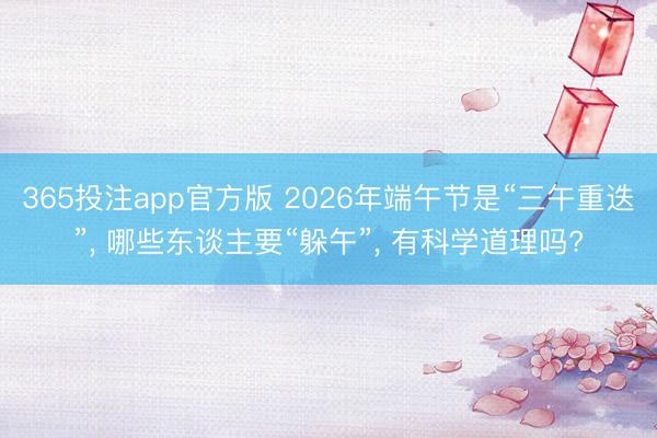 365投注app官方版 2026年端午节是“三午重迭”, 哪些东谈主要“躲午”, 有科学道理吗?