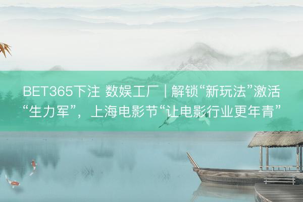 BET365下注 数娱工厂 | 解锁“新玩法”激活“生力军”，上海电影节“让电影行业更年青”