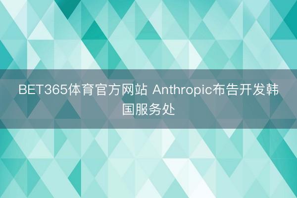 BET365体育官方网站 Anthropic布告开发韩国服务处