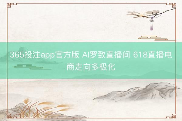 365投注app官方版 AI罗致直播间 618直播电商走向多极化