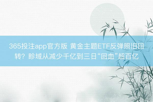 365投注app官方版 黄金主题ETF反弹照旧回转?畛域从减少千亿到三日“回血”超百亿