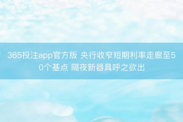 365投注app官方版 央行收窄短期利率走廊至50个基点 隔夜新器具呼之欲出