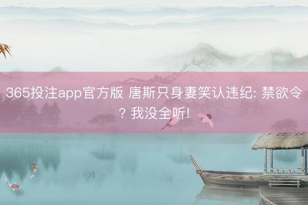 365投注app官方版 唐斯只身妻笑认违纪: 禁欲令? 我没全听!
