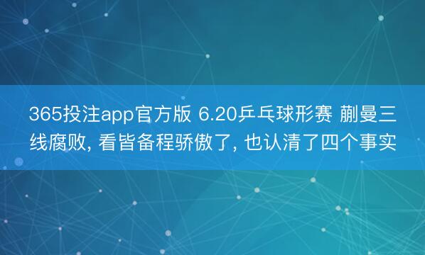 365投注app官方版 6.20乒乓球形赛 蒯曼三线腐败, 看皆备程骄傲了, 也认清了四个事实