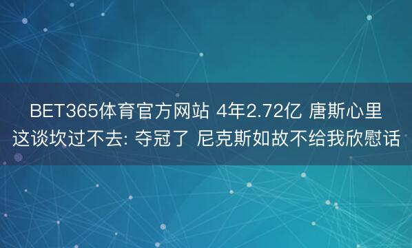 BET365体育官方网站 4年2.72亿 唐斯心里这谈坎过不去: 夺冠了 尼克斯如故不给我欣慰话