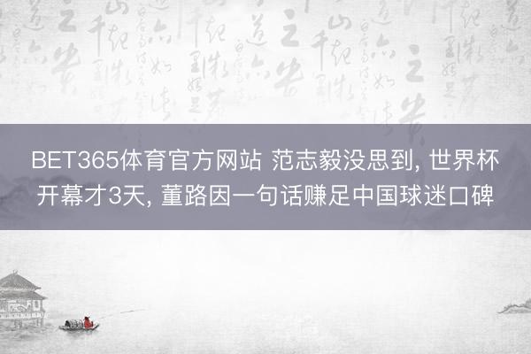 BET365体育官方网站 范志毅没思到， 世界杯开幕才3天， 董路因一句话赚足中国球迷口碑