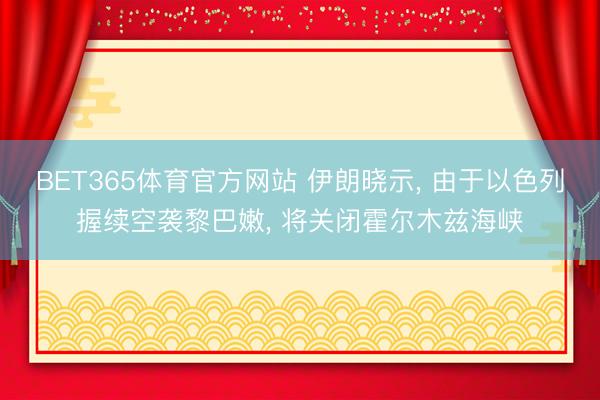 BET365体育官方网站 伊朗晓示, 由于以色列握续空袭黎巴嫩, 将关闭霍尔木兹海峡