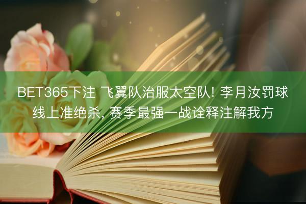 BET365下注 飞翼队治服太空队! 李月汝罚球线上准绝杀, 赛季最强一战诠释注解我方