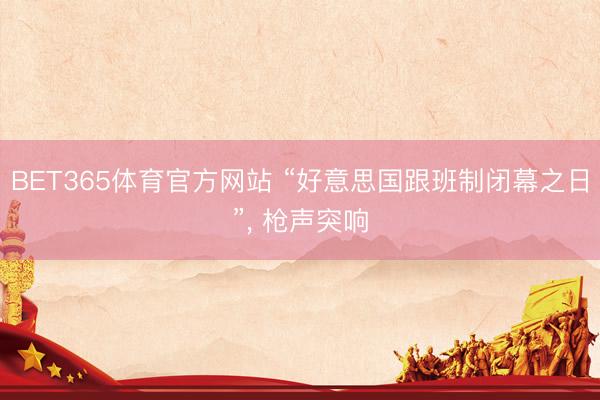 BET365体育官方网站 “好意思国跟班制闭幕之日”， 枪声突响