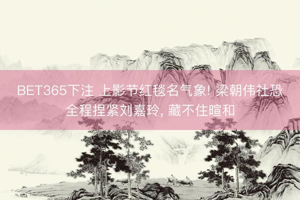 BET365下注 上影节红毯名气象! 梁朝伟社恐全程捏紧刘嘉玲, 藏不住暄和
